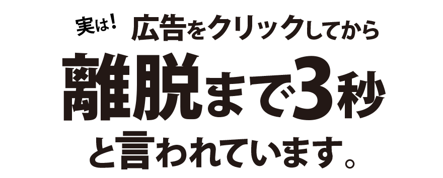広告をクリックしてから離脱まで3秒で決まると言われています。離脱されないために