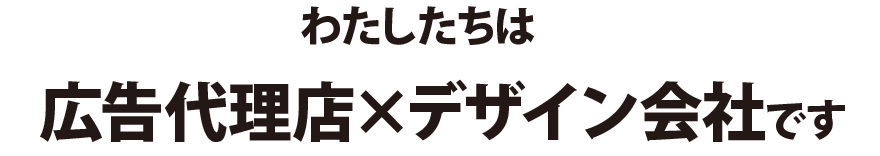 私たちは広告代理店とデザイン会社です