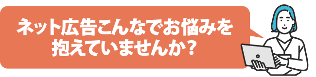 ネット広告でこんなお悩みを抱えていませんか？